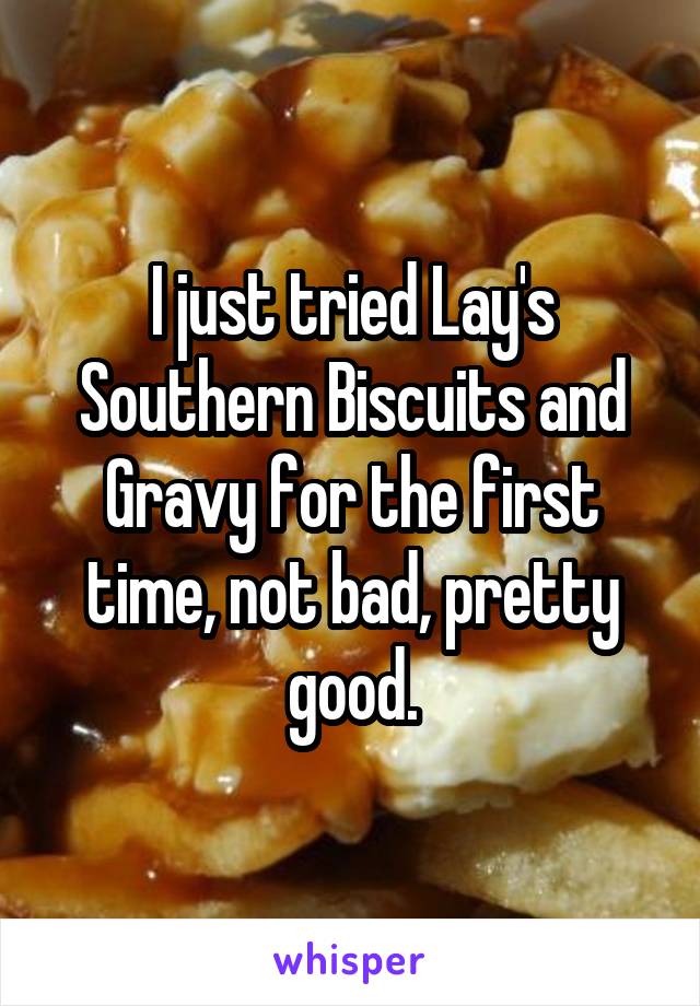 I just tried Lay's Southern Biscuits and Gravy for the first time, not bad, pretty good.