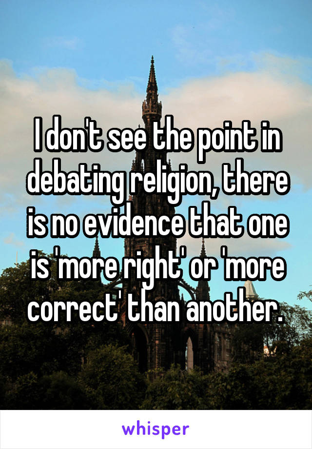 I don't see the point in debating religion, there is no evidence that one is 'more right' or 'more correct' than another. 