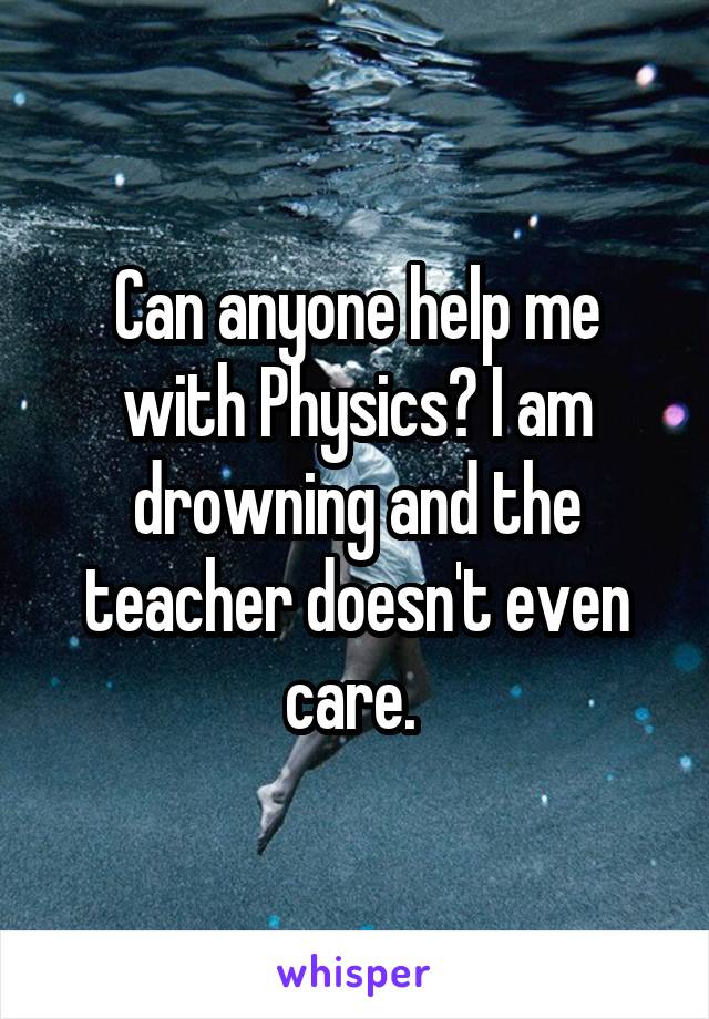 Can anyone help me with Physics? I am drowning and the teacher doesn't even care. 