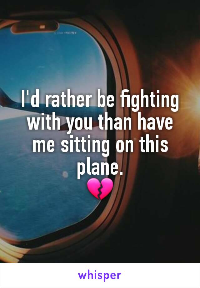 I'd rather be fighting with you than have me sitting on this plane.
💔