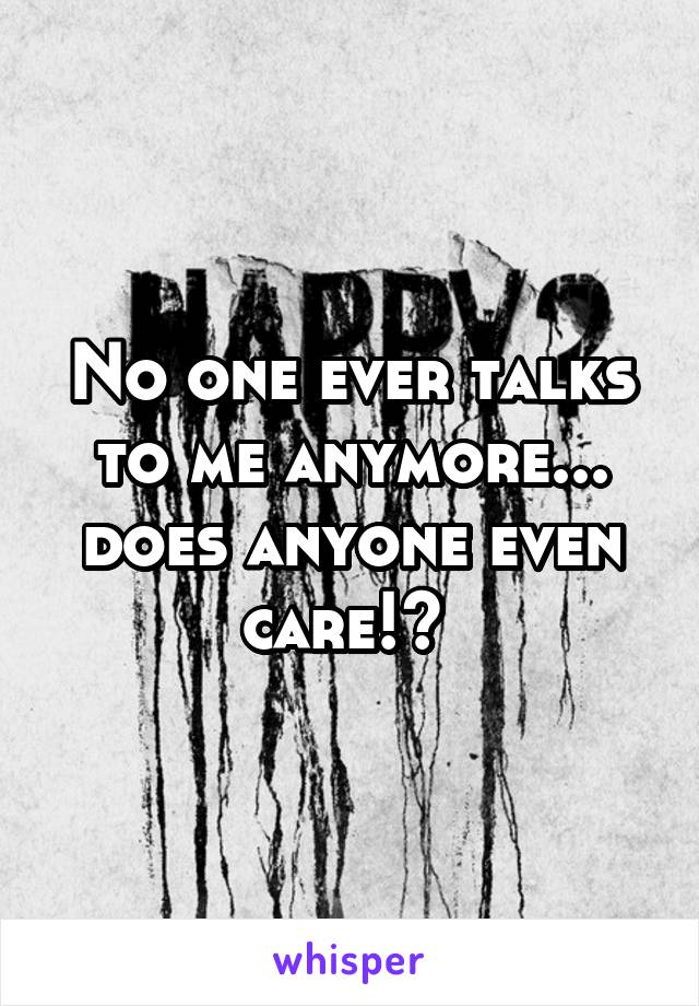 No one ever talks to me anymore... does anyone even care!? 