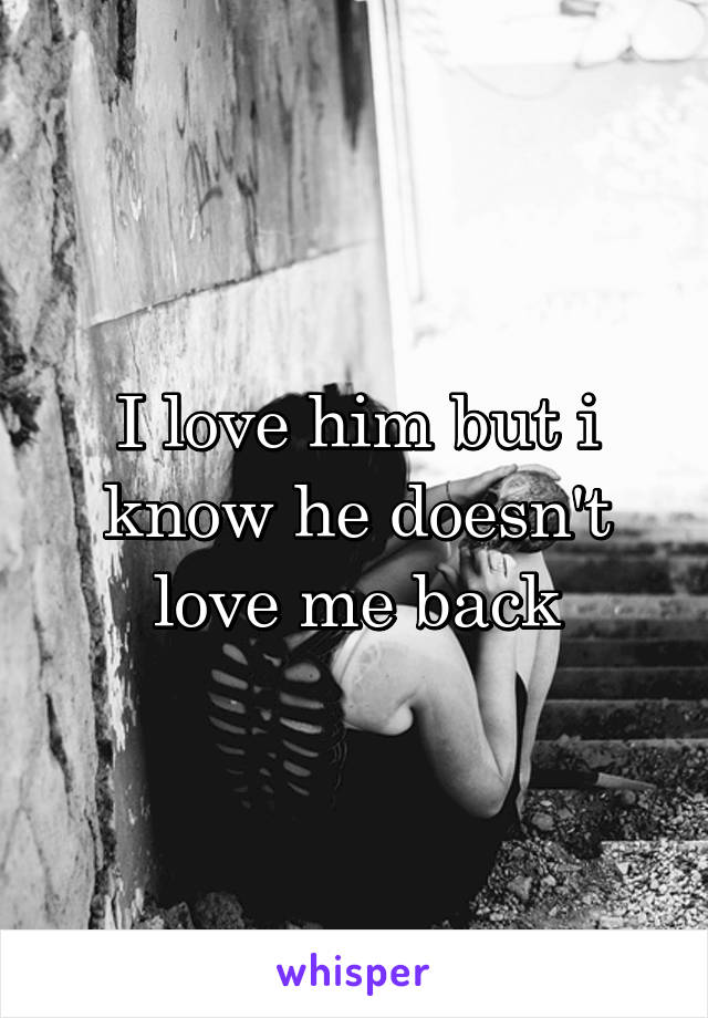 I love him but i know he doesn't love me back