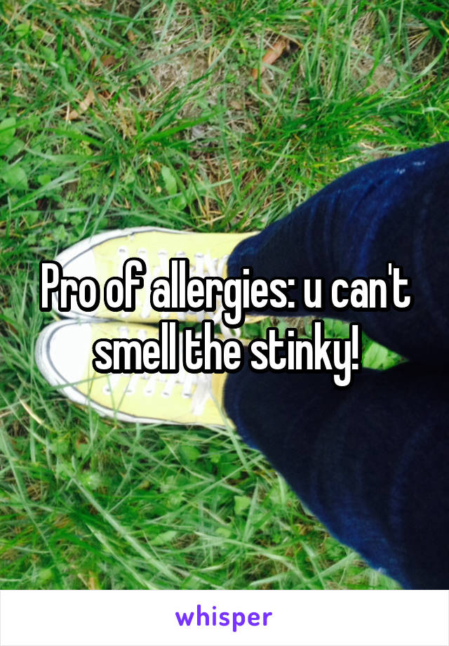 Pro of allergies: u can't smell the stinky!