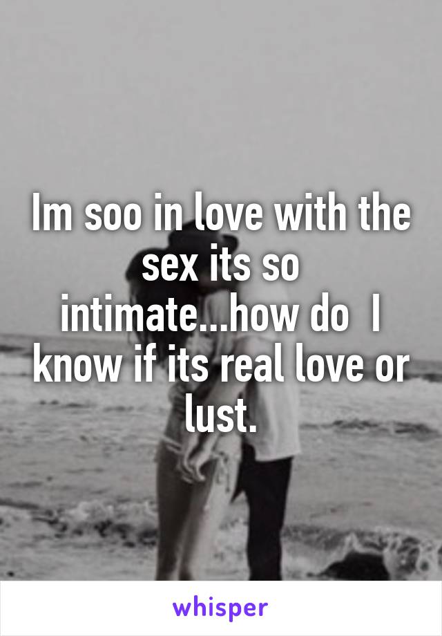 Im soo in love with the sex its so intimate...how do  I know if its real love or lust.