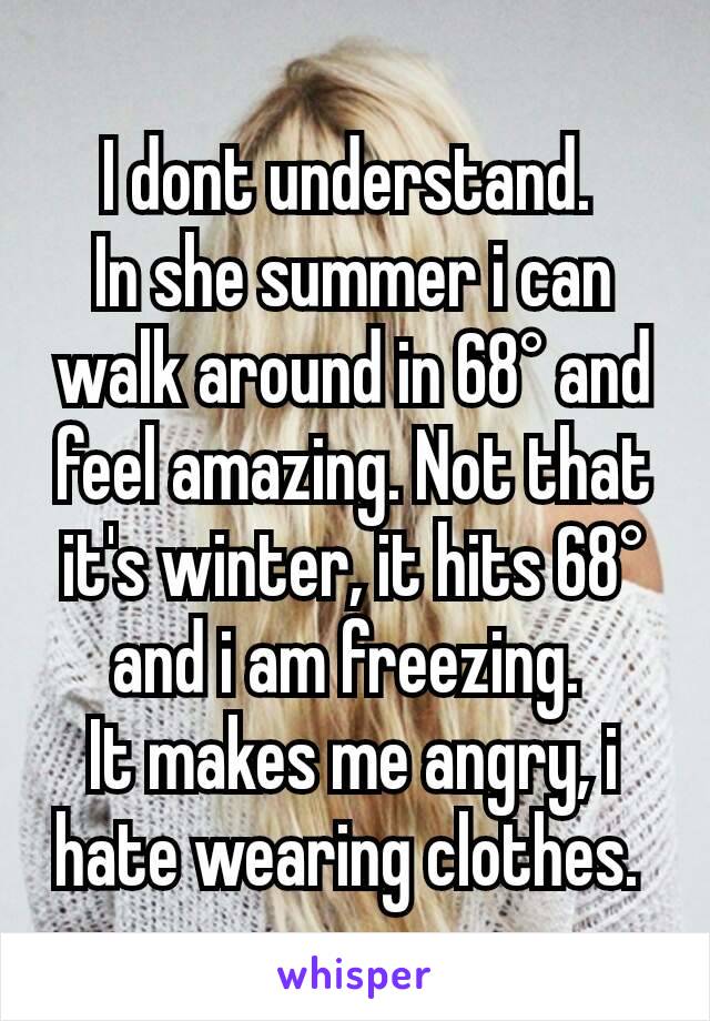 I dont understand. 
In she summer i can walk around in 68° and feel amazing. Not that it's winter, it hits 68° and i am freezing. 
It makes me angry, i hate wearing clothes. 