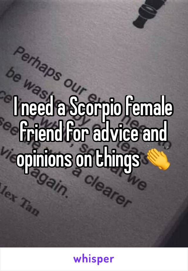 I need a Scorpio female friend for advice and opinions on things 👏