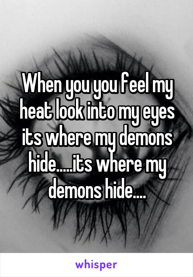 When you you feel my heat look into my eyes its where my demons hide.....its where my demons hide....