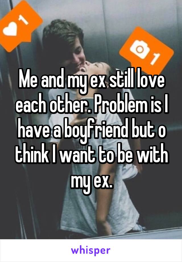 Me and my ex still love each other. Problem is I have a boyfriend but o think I want to be with my ex.