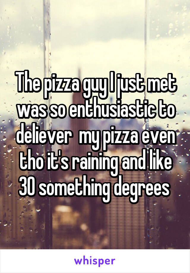 The pizza guy I just met was so enthusiastic to deliever  my pizza even tho it's raining and like 30 something degrees 