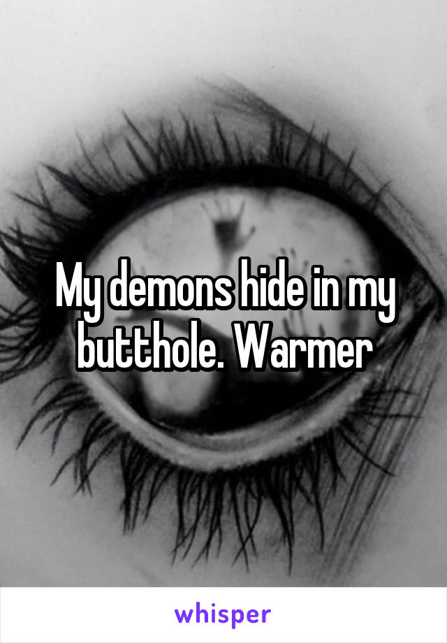 My demons hide in my butthole. Warmer