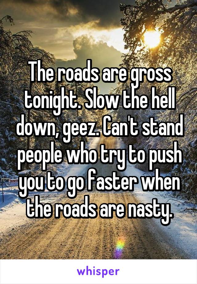 The roads are gross tonight. Slow the hell down, geez. Can't stand people who try to push you to go faster when the roads are nasty.