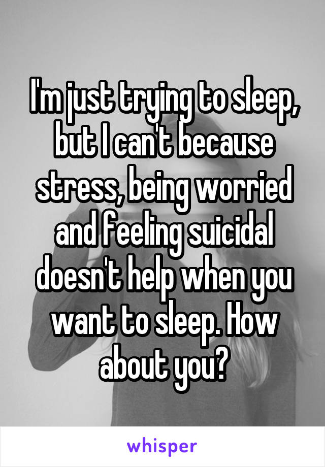 I'm just trying to sleep, but I can't because stress, being worried and feeling suicidal doesn't help when you want to sleep. How about you?