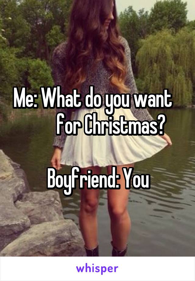 Me: What do you want            for Christmas? 

Boyfriend: You