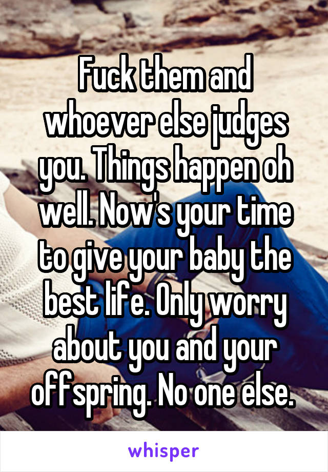 Fuck them and whoever else judges you. Things happen oh well. Now's your time to give your baby the best life. Only worry about you and your offspring. No one else. 