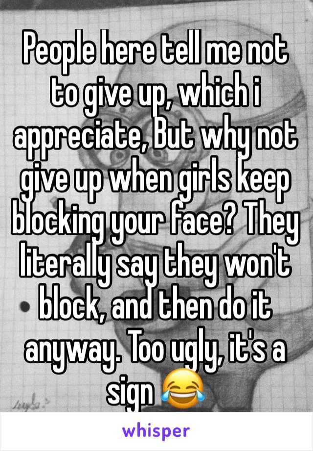 People here tell me not to give up, which i appreciate, But why not give up when girls keep blocking your face? They literally say they won't block, and then do it anyway. Too ugly, it's a sign 😂