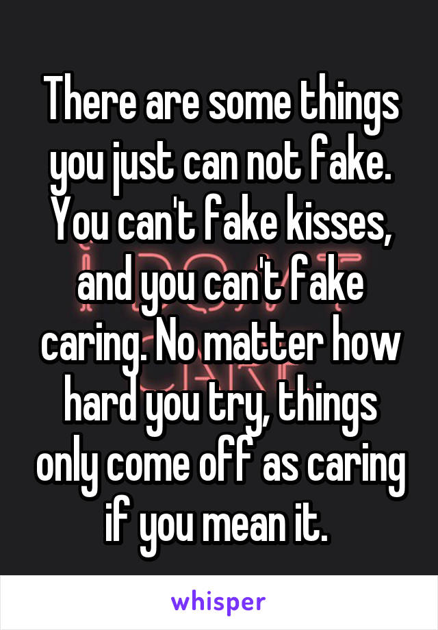 There are some things you just can not fake. You can't fake kisses, and you can't fake caring. No matter how hard you try, things only come off as caring if you mean it. 