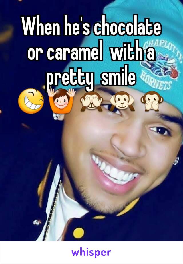 When he's chocolate  or caramel  with a pretty  smile 😆🙌🙈🙉🙊