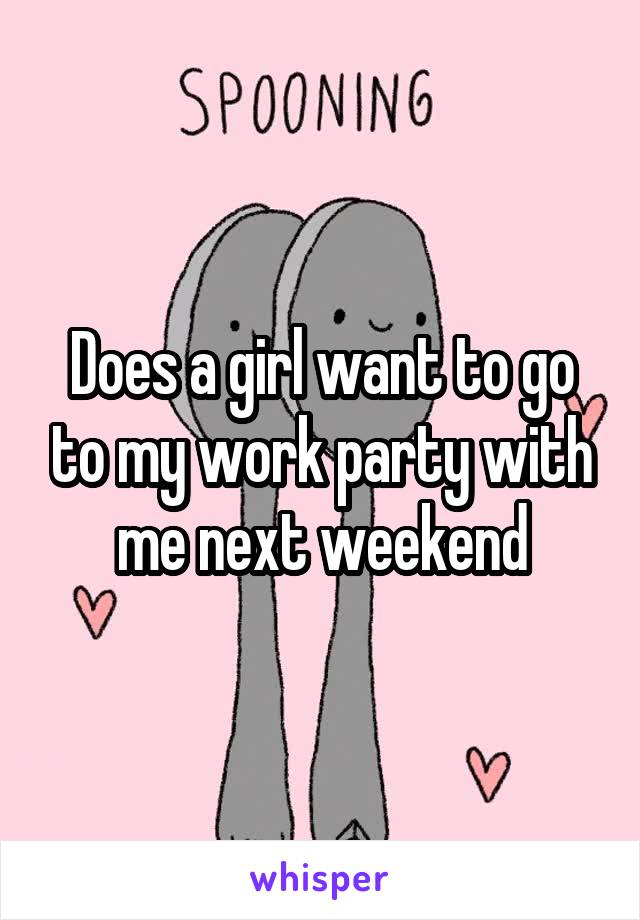 Does a girl want to go to my work party with me next weekend