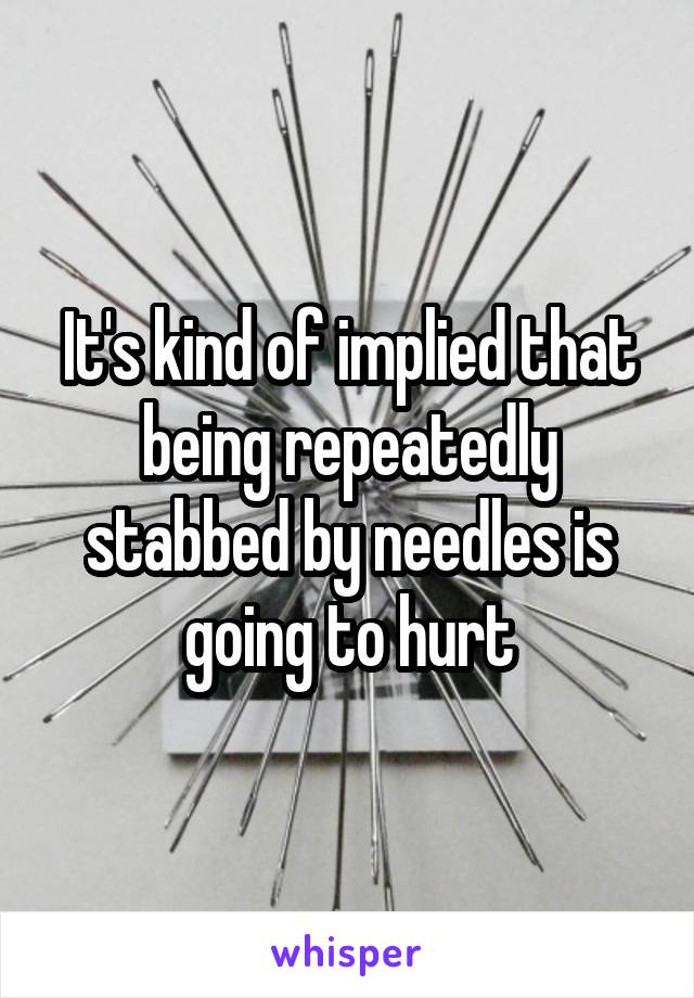 It's kind of implied that being repeatedly stabbed by needles is going to hurt