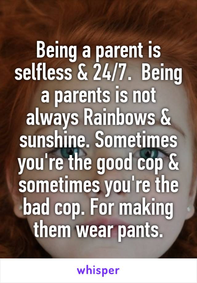 Being a parent is selfless & 24/7.  Being a parents is not always Rainbows & sunshine. Sometimes you're the good cop & sometimes you're the bad cop. For making them wear pants.