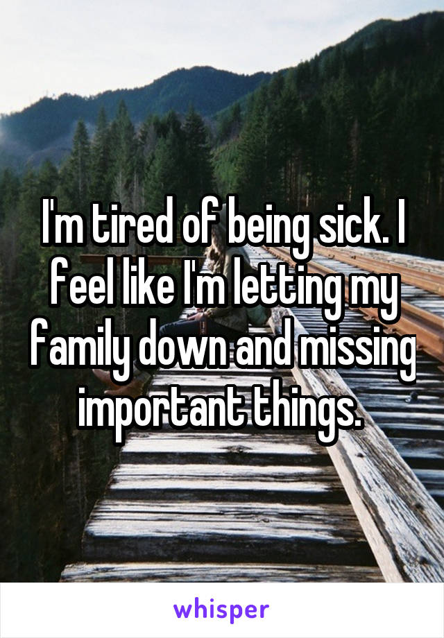 I'm tired of being sick. I feel like I'm letting my family down and missing important things. 