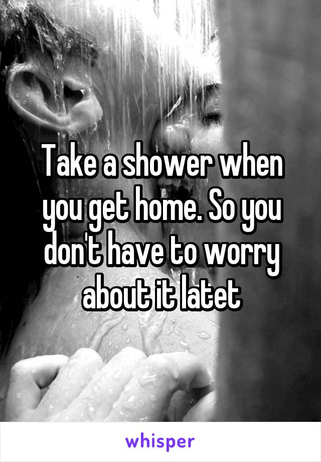 Take a shower when you get home. So you don't have to worry about it latet