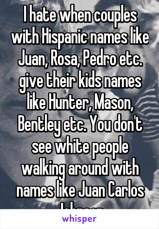 I hate when couples with Hispanic names like Juan, Rosa, Pedro etc. give their kids names like Hunter, Mason, Bentley etc. You don't see white people walking around with names like Juan Carlos Johnson