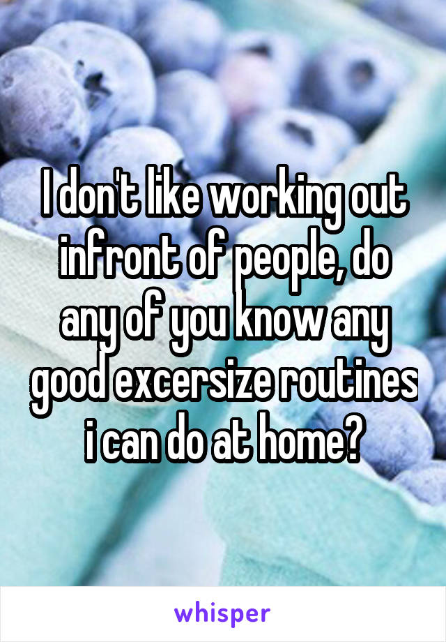 I don't like working out infront of people, do any of you know any good excersize routines i can do at home?