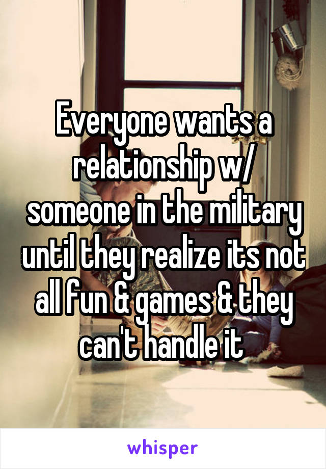 Everyone wants a relationship w/ someone in the military until they realize its not all fun & games & they can't handle it 