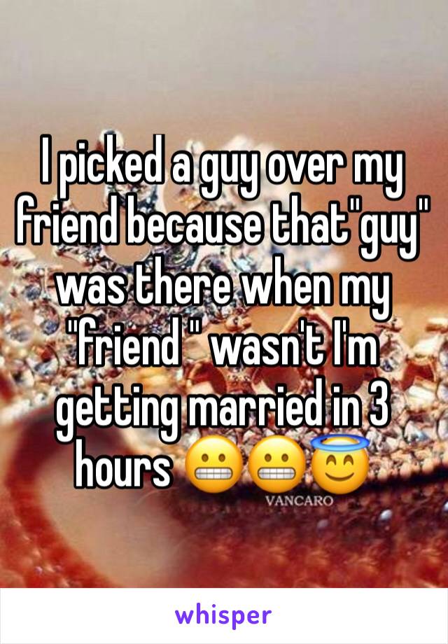 I picked a guy over my friend because that"guy" was there when my "friend " wasn't I'm getting married in 3 hours 😬😬😇