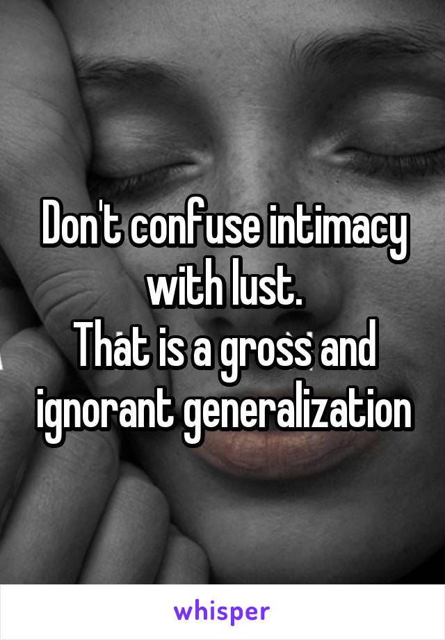 Don't confuse intimacy with lust.
That is a gross and ignorant generalization