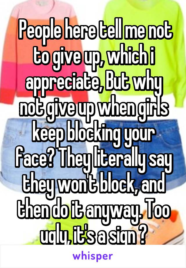  People here tell me not to give up, which i appreciate, But why not give up when girls keep blocking your face? They literally say they won't block, and then do it anyway. Too ugly, it's a sign 😂