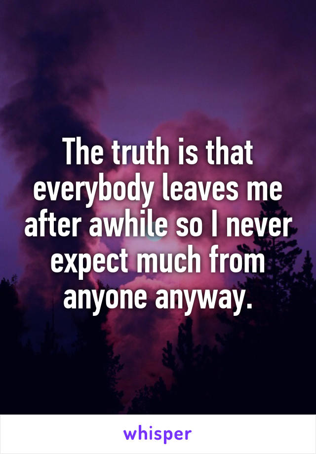 The truth is that everybody leaves me after awhile so I never expect much from anyone anyway.