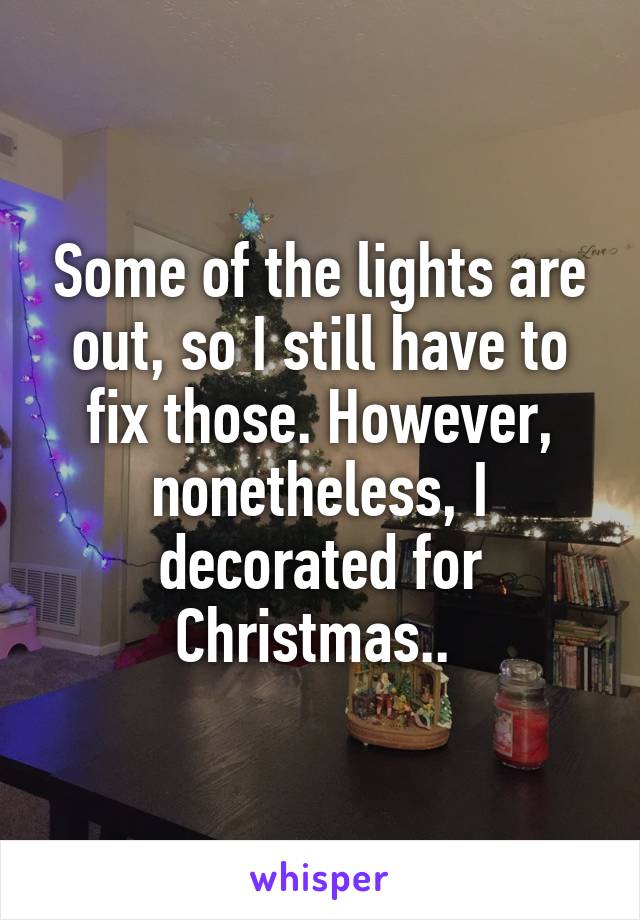 Some of the lights are out, so I still have to fix those. However, nonetheless, I decorated for Christmas.. 