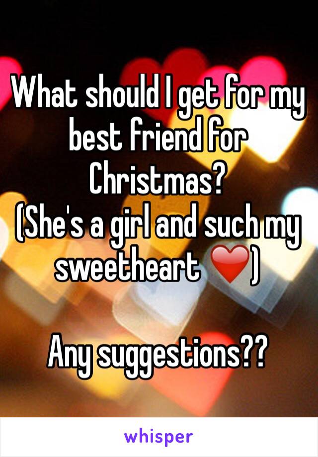 What should I get for my best friend for Christmas?
(She's a girl and such my sweetheart ❤️)

Any suggestions??