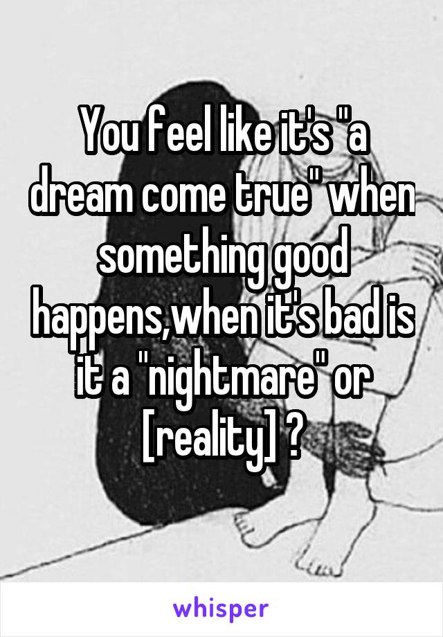 You feel like it's "a dream come true" when something good happens,when it's bad is it a "nightmare" or [reality] ?
