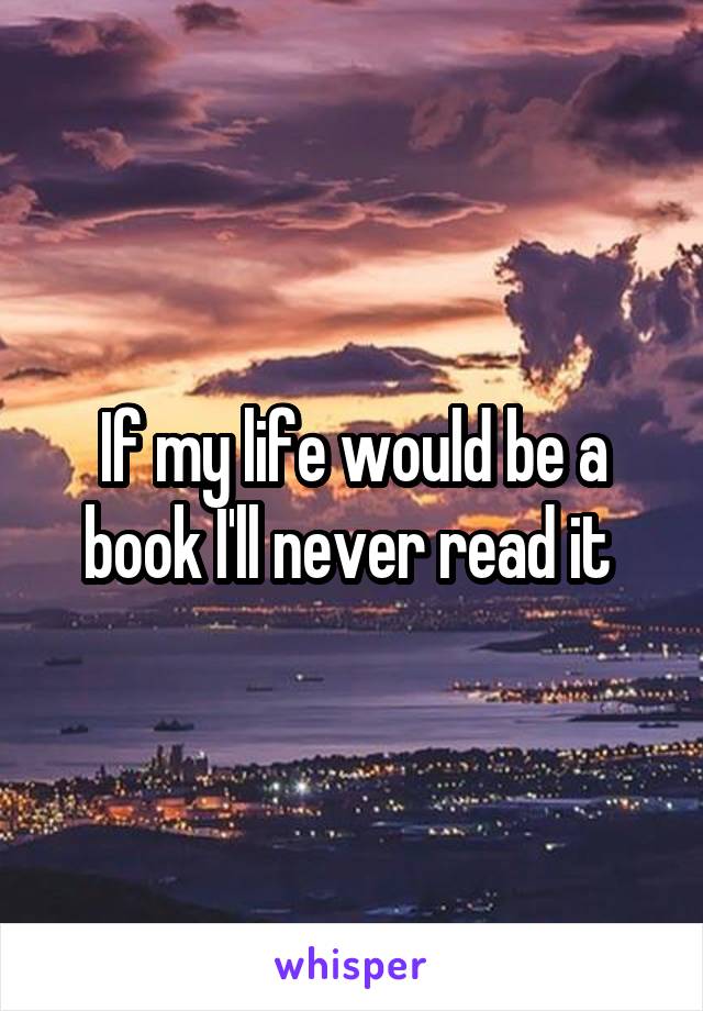 If my life would be a book I'll never read it 