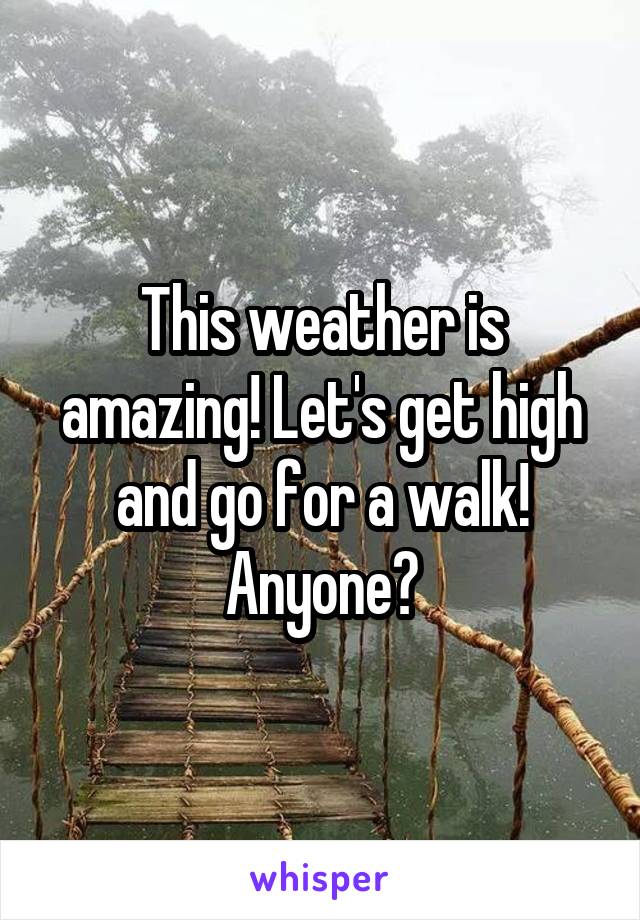 This weather is amazing! Let's get high and go for a walk! Anyone?