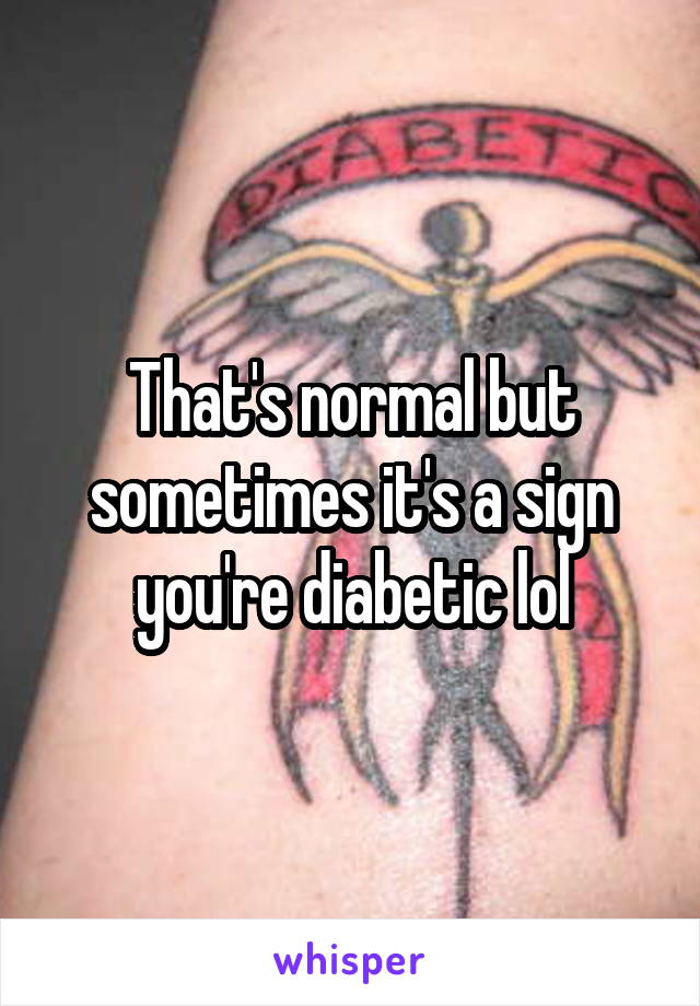 That's normal but sometimes it's a sign you're diabetic lol