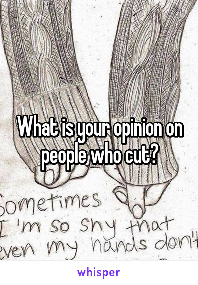 What is your opinion on people who cut?