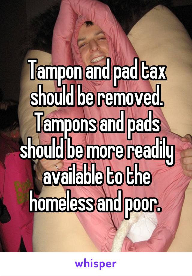 Tampon and pad tax should be removed. Tampons and pads should be more readily available to the homeless and poor. 