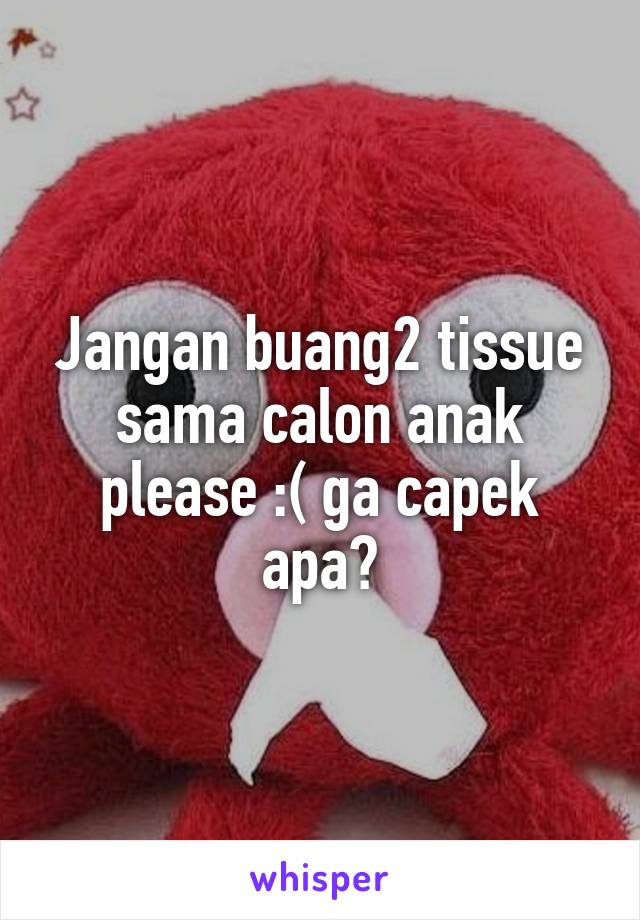 Jangan buang2 tissue sama calon anak please :( ga capek apa?