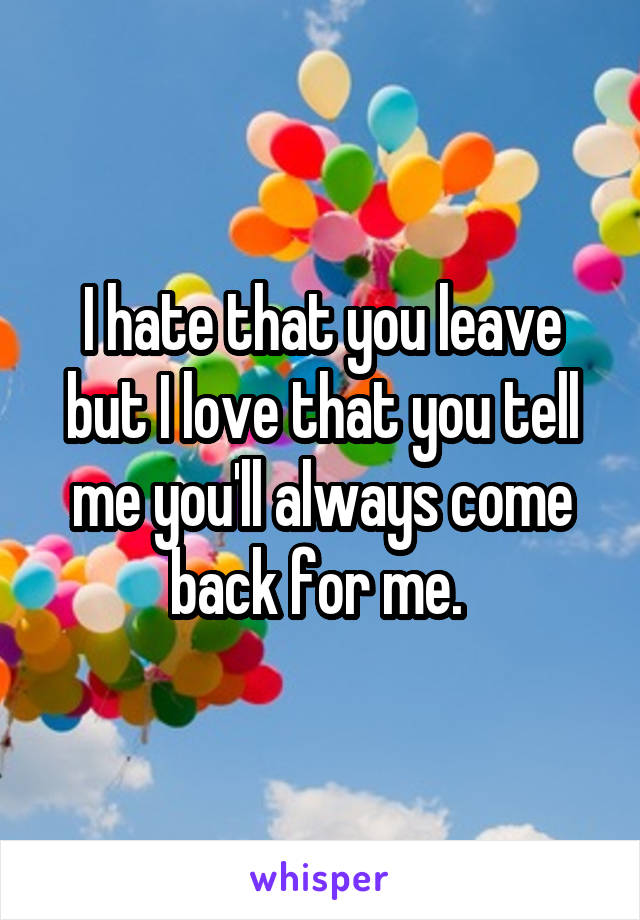 I hate that you leave but I love that you tell me you'll always come back for me. 