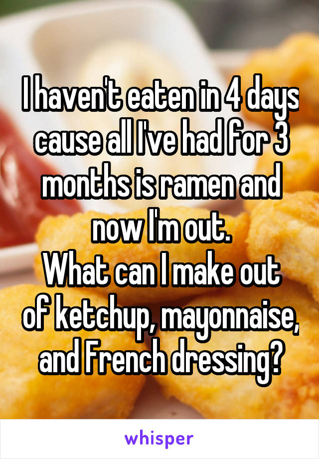 I haven't eaten in 4 days cause all I've had for 3 months is ramen and now I'm out.
What can I make out of ketchup, mayonnaise, and French dressing?