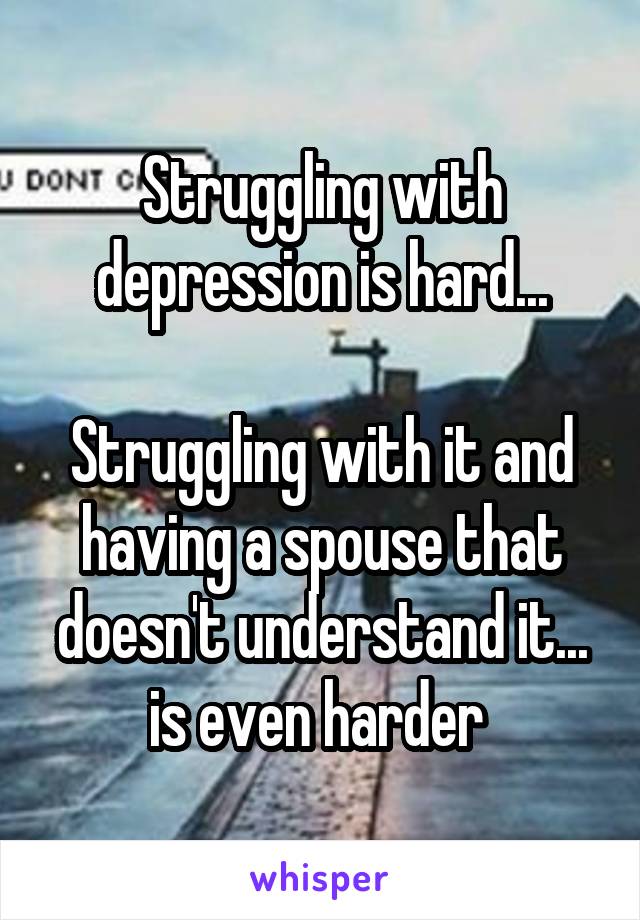 Struggling with depression is hard...

Struggling with it and having a spouse that doesn't understand it... is even harder 