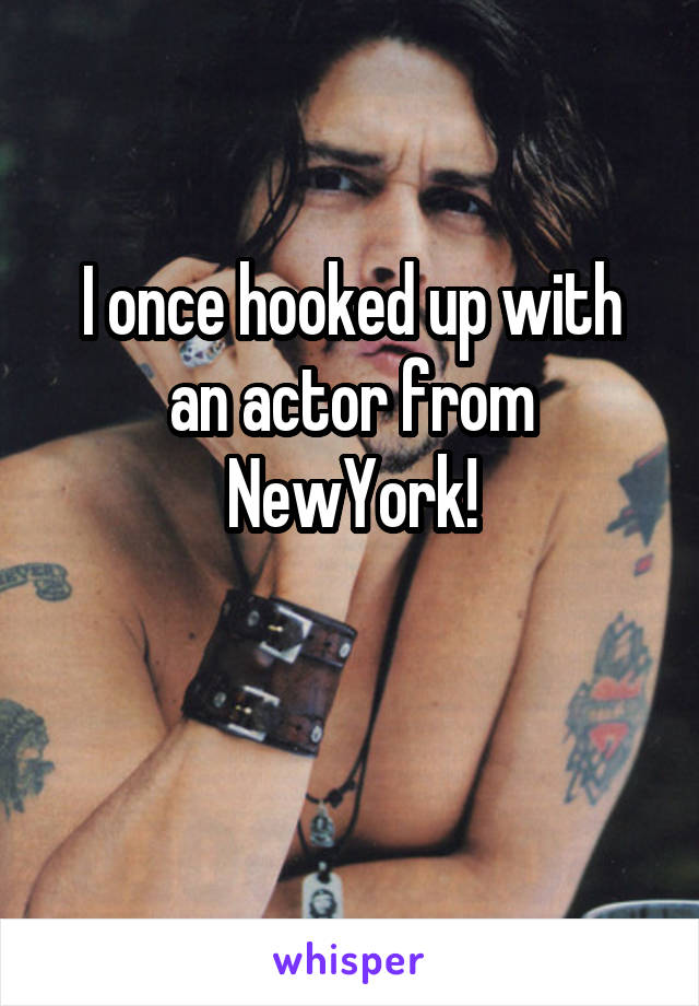 I once hooked up with an actor from NewYork!

