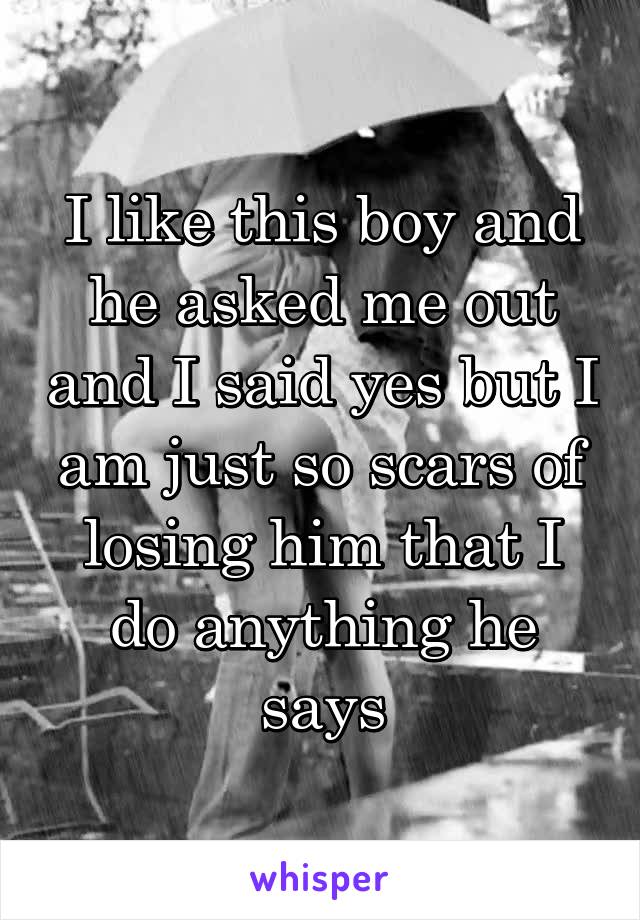 I like this boy and he asked me out and I said yes but I am just so scars of losing him that I do anything he says