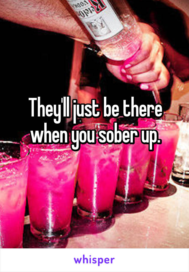 They'll just be there when you sober up.
