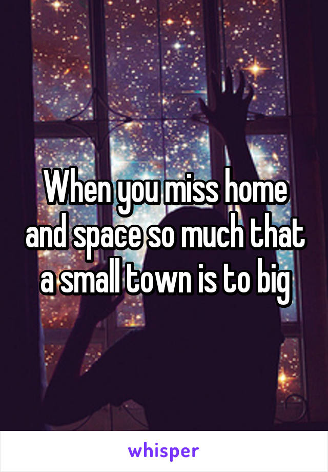 When you miss home and space so much that a small town is to big