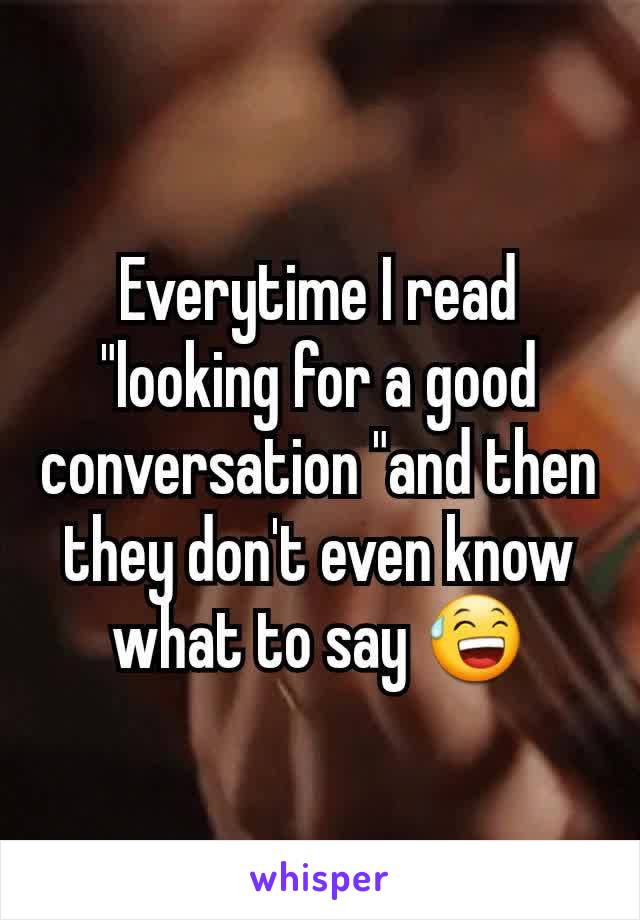 Everytime I read "looking for a good conversation "and then they don't even know what to say 😅